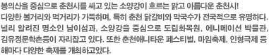 봉의산을 중심으로 춘천시를 싸고 있는 소양강이 흐르는 맑고 아름다운 춘천시! 다양한 볼거리와 먹거리가 가득하며, 특히 춘천 닭갈비와 막국수가 전국적으로 유명하다. 널리 알려진 명소인 남이섬과, 소양강을 중심으로 도립화목원, 에니메이션 박물관, 김유정문학촌등이 자리잡고 있다. 또한 춘천애니타운 페스티벌, 마임축제, 인형극제 등 해마다 다양한 축제를 개최하고있다.