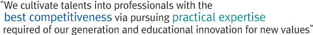 We cultivate talents into professionals with the best competitiveness via pursuing practical expertise required of our generation and educational innovation for new values