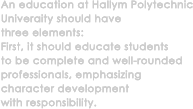 An education at Hallym Polytechnic 
University should have three elements: First, it should educate students to be complete and well-rounded professionals, emphasizing character development with responsibility 