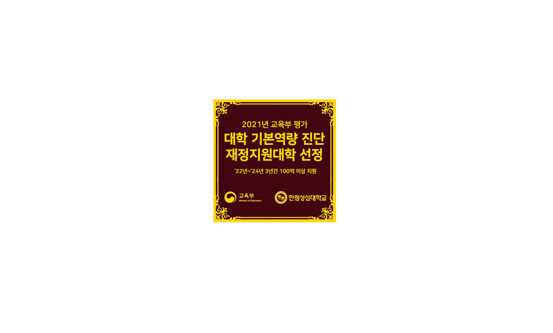 TAKE THE LEAD HALLYM POLYTECHNIC UNIVERSITY 넓은 세상으로 비상하는 한빛인 / 2021년 교육부 평가 / 대학 기본역량 진단 / 재정지원대학 선정 / `22년 ~ `24년 100억 이상 수혜 / 교육부 / 한림성심대학교 / 2021년 대학기본역량진단 결과, “일반재정지원대학” 3주기 연속 선정 / `22년 ~ `24년 3년간 100억 이상 국가 재정지원금 수혜